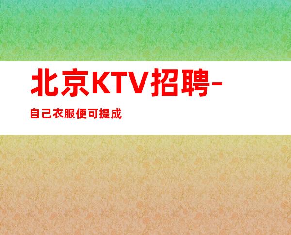 北京KTV招聘-自己衣服便可提成高夜总会机会很多