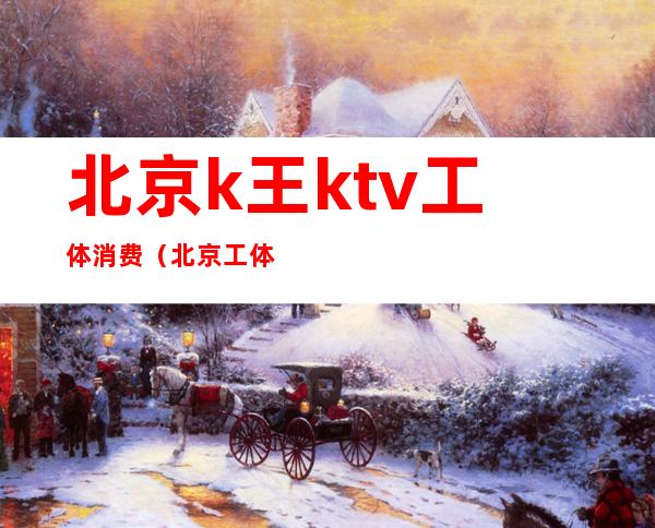 北京k王ktv工体消费(北京工体KTV)