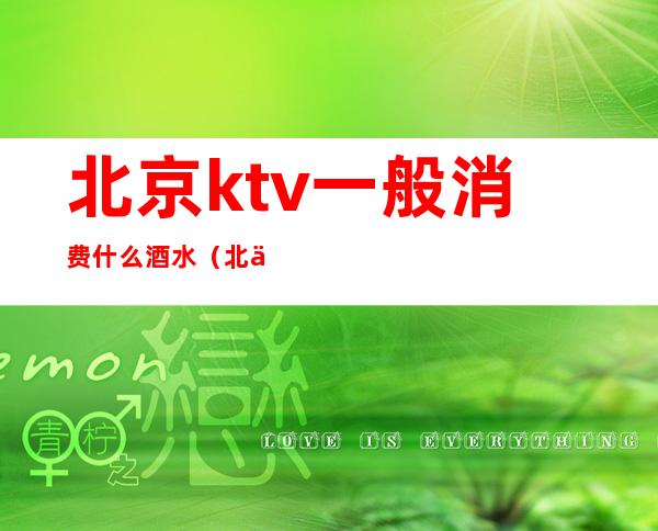 北京ktv一般消费什么酒水(北京ktv一般消费什么酒水多)