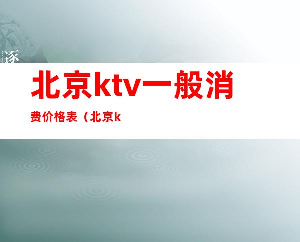 北京ktv一般消费价格表(北京ktv消费一般多少)