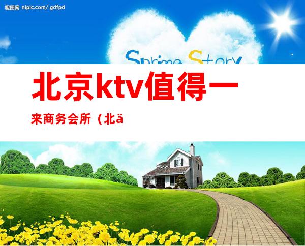 北京ktv值得一来商务会所（北京有名的商务ktv有哪些）