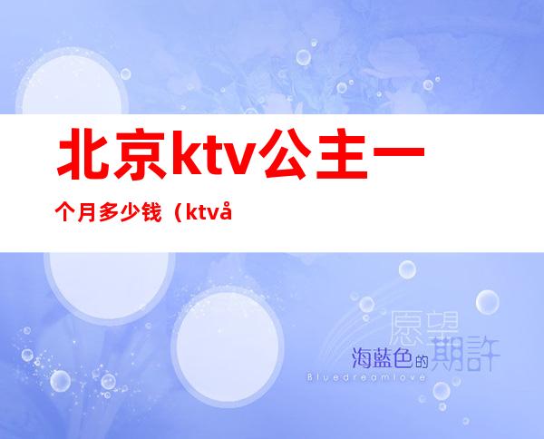 北京ktv公主一个月多少钱(ktv公主多少钱一个小时?)