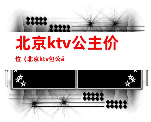 北京ktv公主价位(北京ktv包公主一般都多少钱)