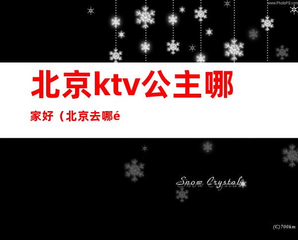 北京ktv公主哪家好(北京去哪里找ktv公主的)