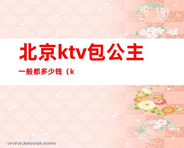 北京ktv包公主一般都多少钱(ktv包房公主出台多少钱)