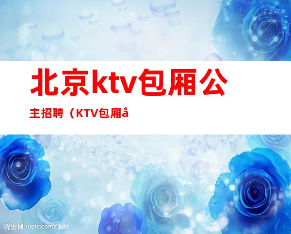 北京ktv包厢公主招聘(KTV包厢公主招聘)