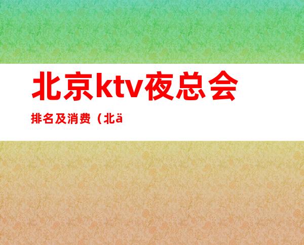 北京ktv夜总会排名及消费(北京夜总会消费水平)