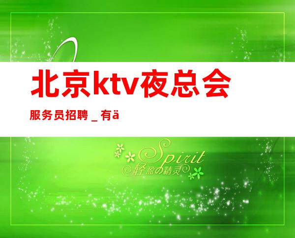 北京ktv夜总会服务员招聘_有什么理由不努力?