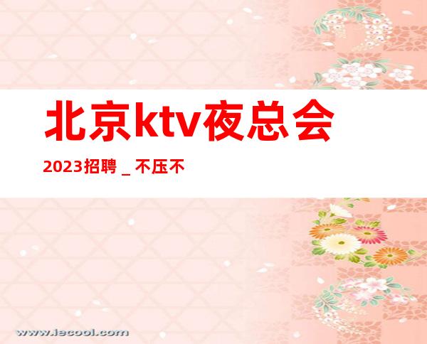 北京ktv夜总会2023招聘_不压不扣来去自由
