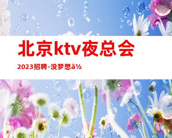 北京ktv夜总会2023招聘-没梦想何必夜总会