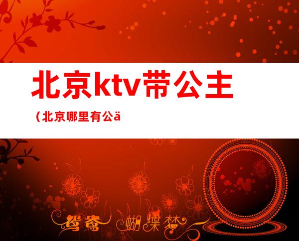 北京ktv带公主(北京哪里有公主KTV)