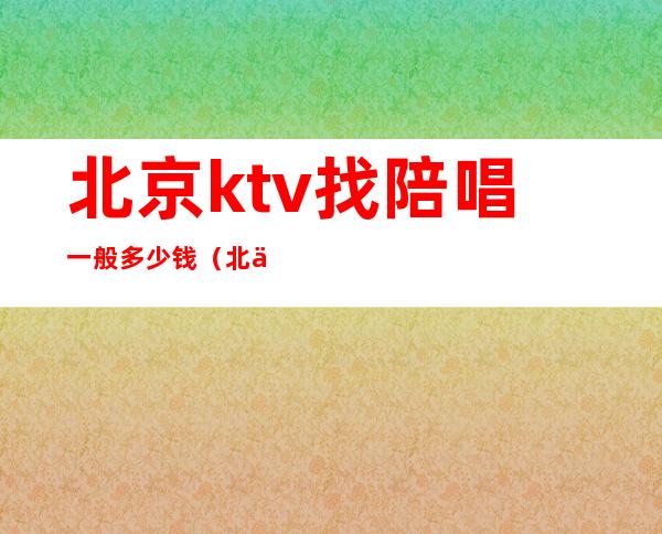 北京ktv找陪唱一般多少钱(北京ktv陪唱女的收费标准)