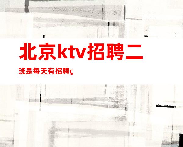 北京ktv招聘 二班是每天有招聘礼仪服务员/
