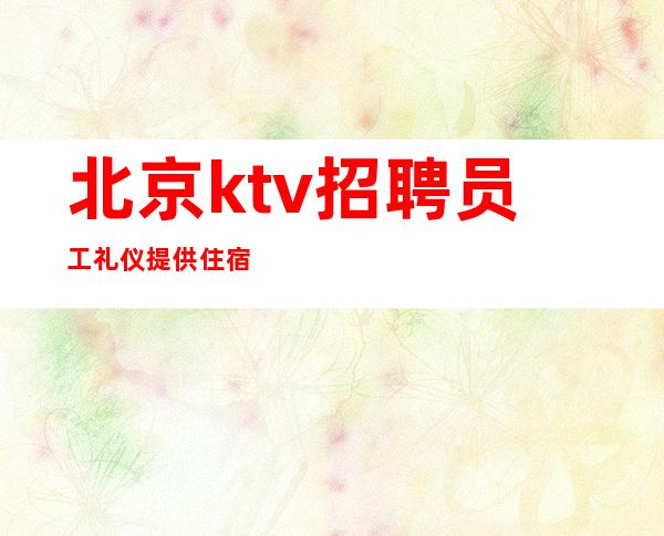 北京ktv招聘员工礼仪提供住宿
