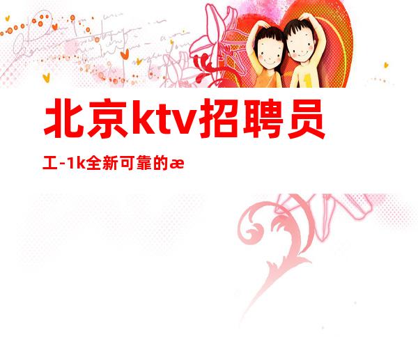 北京ktv招聘员工-1k全新可靠的更高场子招聘