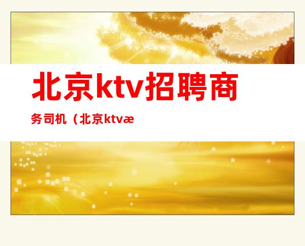 北京ktv招聘商务司机(北京ktv招聘服务员)