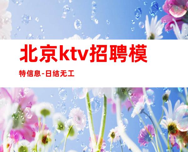北京ktv招聘模特信息-日结无工服无ic卡(人性化管理无费用)