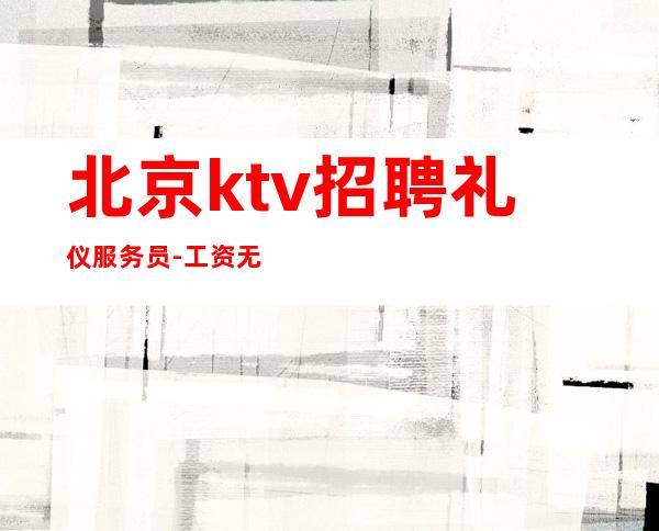 北京ktv招聘礼仪服务员-工资无需办卡二班多多场