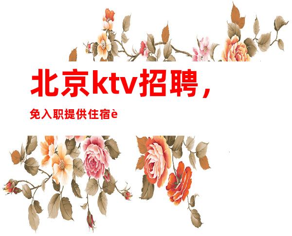 北京ktv招聘,免入职提供住宿起无订房要求