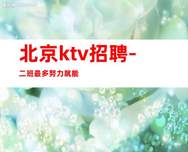 北京ktv招聘-二班最多努力就能成功 天高海阔任你遨游