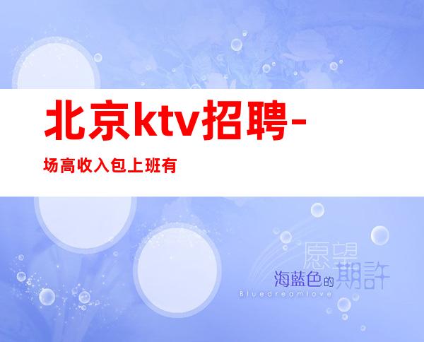 北京ktv招聘-场高收入包上班 有客人高薪多