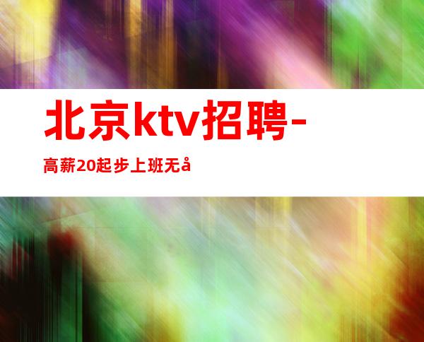 北京ktv招聘-高薪20起步 上班无压力有住宿