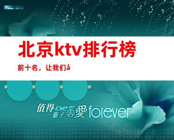 北京ktv排行榜前十名，让我们共享欢乐时光！