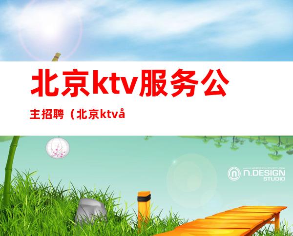 北京ktv服务公主招聘(北京ktv包厢公主招聘)