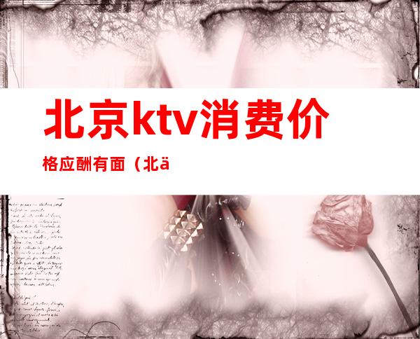 北京ktv消费价格应酬有面(北京KTV消费)