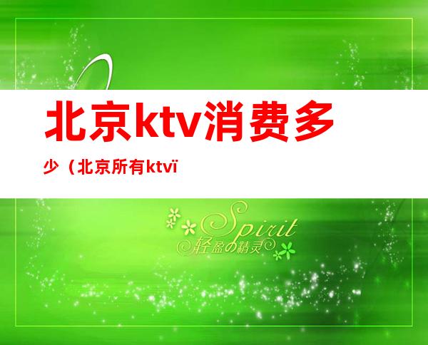 北京ktv消费多少(北京所有ktv)