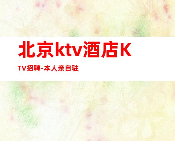 北京ktv酒店KTV招聘-本人亲自驻场