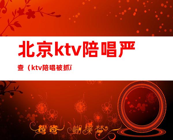 北京ktv陪唱严查(ktv陪唱被抓)