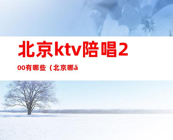 北京ktv陪唱200有哪些(北京哪个ktv有陪唱)
