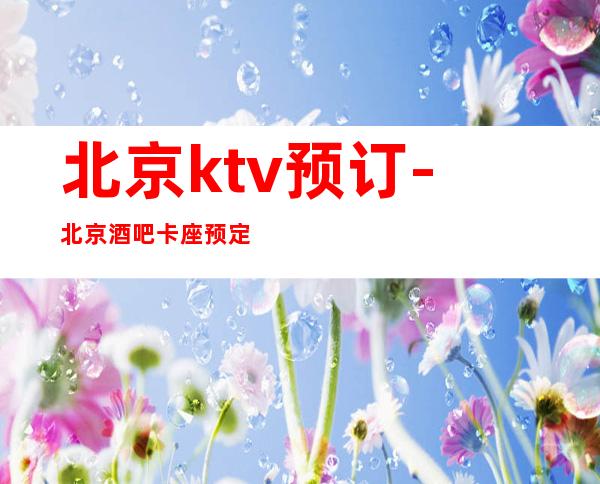 北京ktv预订-北京酒吧卡座预定靠谱不乱收费