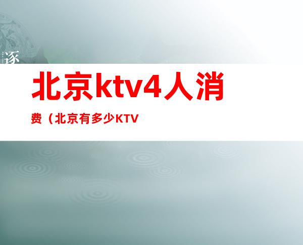 北京ktv4人消费（北京有多少KTV）