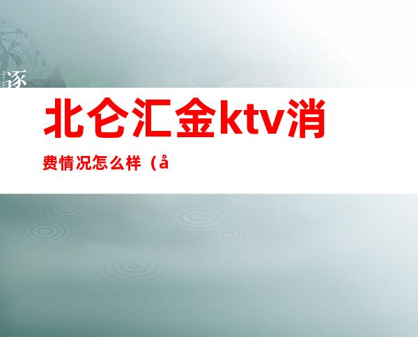北仑汇金ktv消费情况怎么样(北仑名汇ktv)