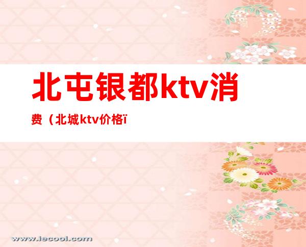 北屯银都ktv消费(北城ktv价格)