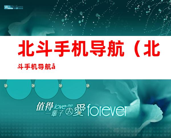 北斗手机导航(北斗手机导航地图下载)