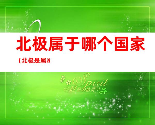 北极属于哪个国家（北极是属于哪个国家）