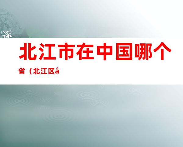 北江市在中国哪个省(北江区在中国哪个省)