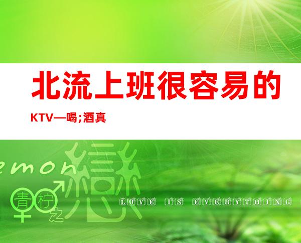 北流上班很容易的KTV—喝;酒真少—佳高效收入