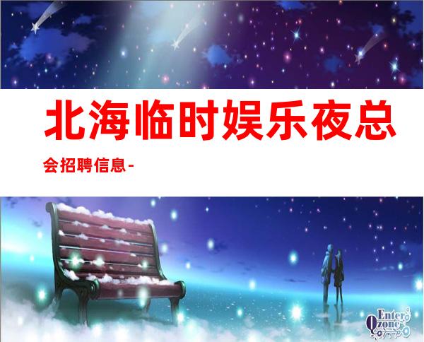 北海临时娱乐夜总会招聘信息-实力靠谱