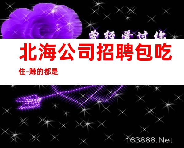 北海公司招聘包吃住-赚的都是你自己的