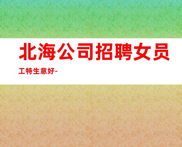 北海公司招聘女员工特生意好-你努力不可能没