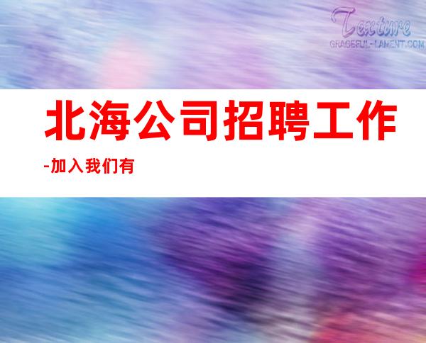 北海公司招聘工作-加入我们有保障