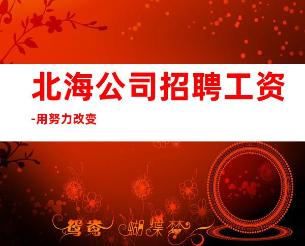 北海公司招聘工资-用努力改变