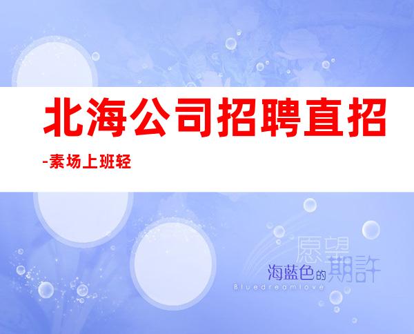 北海公司招聘直招-素场上班轻松起