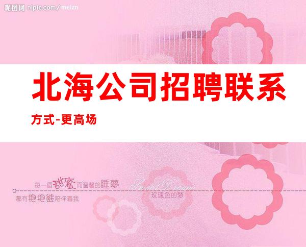 北海公司招聘联系方式-更高场所环境好
