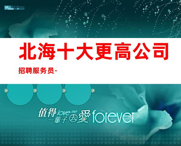 北海十大更高公司招聘服务员-经理贴心直招带你赚