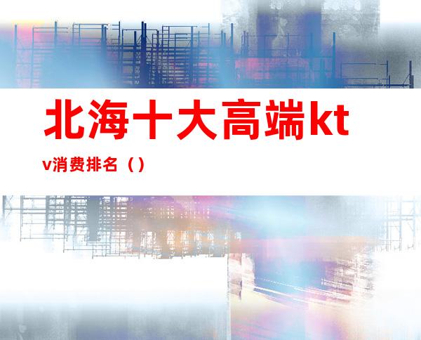 北海十大高端ktv消费排名()
